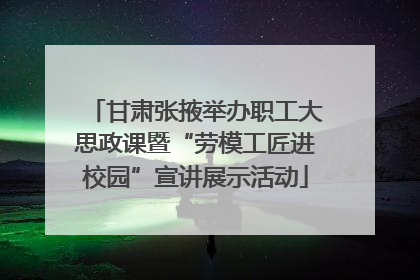 甘肃张掖举办职工大思政课暨“劳模工匠进校园”宣讲展示活动