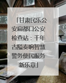 甘肃民乐公安扁都口公安检查站：千年古隘奏响智慧警务便民服务新乐章