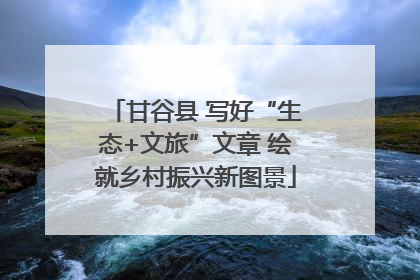 甘谷县 写好“生态+文旅”文章 绘就乡村振兴新图景