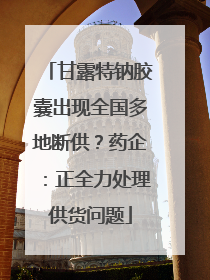 甘露特钠胶囊出现全国多地断供？药企：正全力处理供货问题