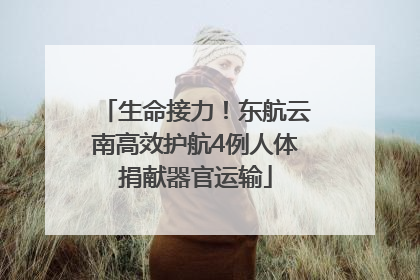 生命接力！东航云南高效护航4例人体捐献器官运输