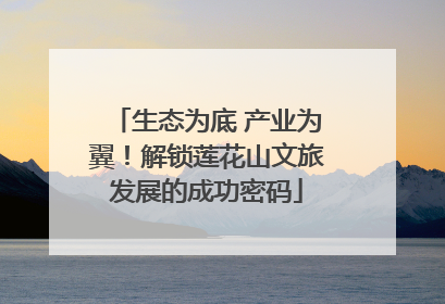 生态为底 产业为翼！解锁莲花山文旅发展的成功密码
