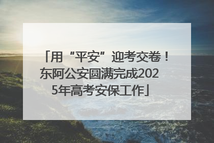 用“平安”迎考交卷！东阿公安圆满完成2025年高考安保工作
