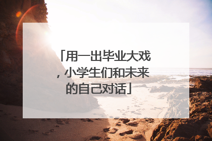 用一出毕业大戏，小学生们和未来的自己对话