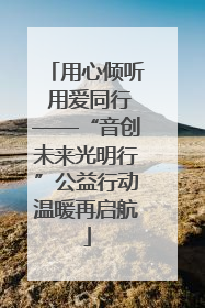 用心倾听 用爱同行——“音创未来光明行”公益行动温暖再启航