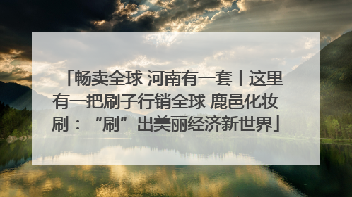 畅卖全球 河南有一套丨这里有一把刷子行销全球 鹿邑化妆刷：“刷”出美丽经济新世界