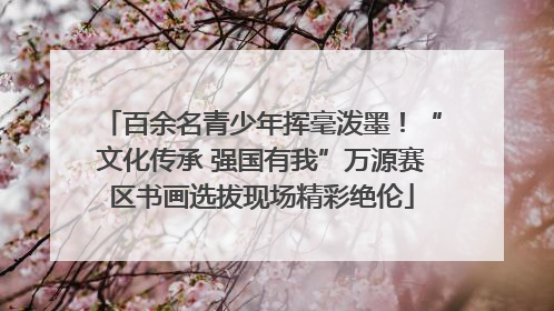 百余名青少年挥毫泼墨！“文化传承 强国有我”万源赛区书画选拔现场精彩绝伦
