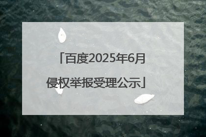百度2025年6月侵权举报受理公示