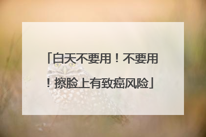 白天不要用！不要用！擦脸上有致癌风险