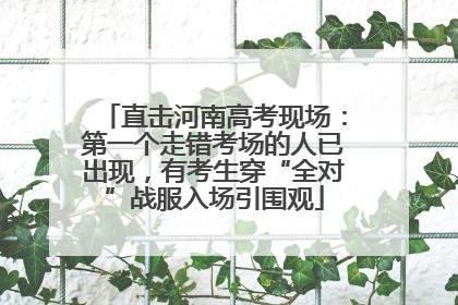 直击河南高考现场：第一个走错考场的人已出现，有考生穿“全对”战服入场引围观