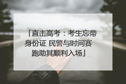 直击高考：考生忘带身份证 民警与时间赛跑助其顺利入场