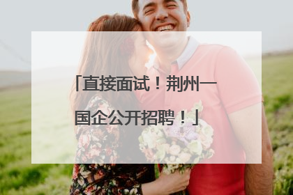 直接面试！荆州一国企公开招聘！