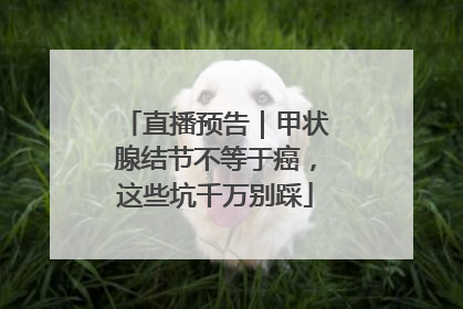 直播预告｜甲状腺结节不等于癌，这些坑千万别踩