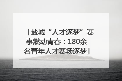 盐城“人才逐梦”赛事燃动青春：180余名青年人才赛场逐梦