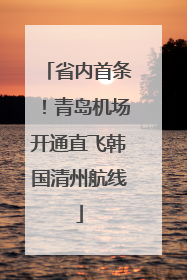 省内首条！青岛机场开通直飞韩国清州航线