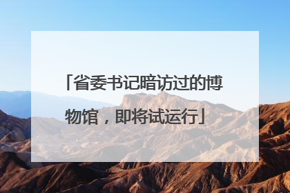 省委书记暗访过的博物馆，即将试运行