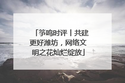筝鸣时评丨共建更好潍坊，网络文明之花灿烂绽放