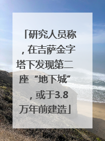 研究人员称，在吉萨金字塔下发现第二座“地下城”，或于3.8万年前建造