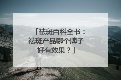 祛斑百科全书：祛斑产品哪个牌子好有效果？