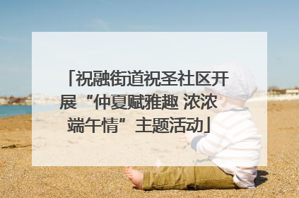 祝融街道祝圣社区开展“仲夏赋雅趣 浓浓端午情”主题活动