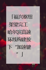 福兴枢纽架梁完工 哈尔滨高速环线构建按下“加速键”