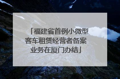 福建省首例小微型客车租赁经营者备案业务在厦门办结