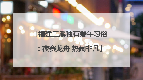 福建三溪独有端午习俗：夜赛龙舟 热闹非凡