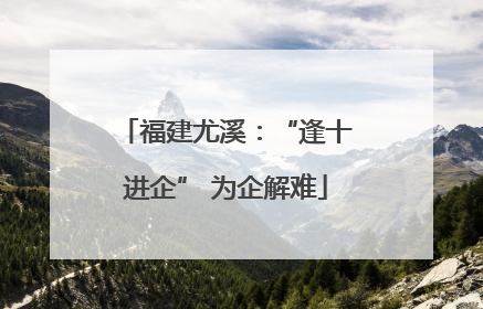 福建尤溪：“逢十进企” 为企解难