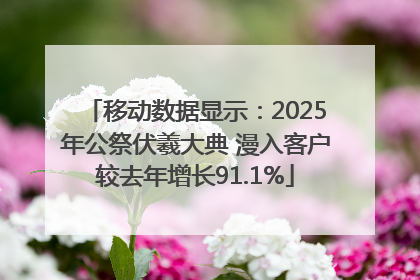 移动数据显示：2025年公祭伏羲大典 漫入客户较去年增长91.1%