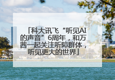 科大讯飞“听见AI的声音”6周年，和万茜一起关注听障群体，听见更大的世界