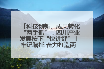 科技创新、成果转化“两手抓”，四川产业发展按下“快进键”丨牢记嘱托 奋力打造两高地两基地一屏障