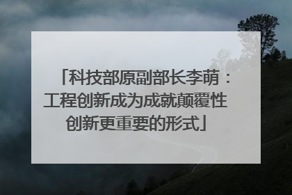 科技部原副部长李萌：工程创新成为成就颠覆性创新更重要的形式
