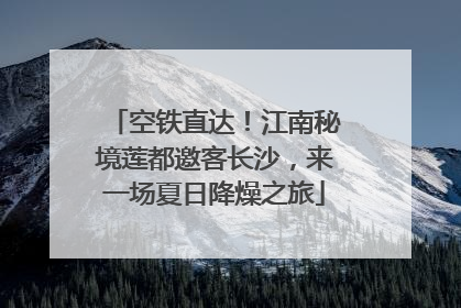 空铁直达！江南秘境莲都邀客长沙，来一场夏日降燥之旅