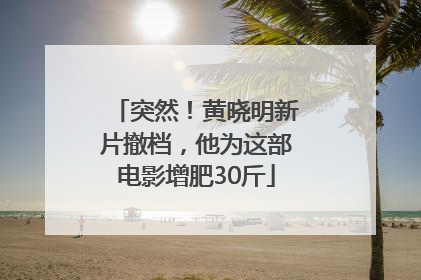突然！黄晓明新片撤档，他为这部电影增肥30斤