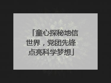 童心探秘地信世界，党团先锋点亮科学梦想
