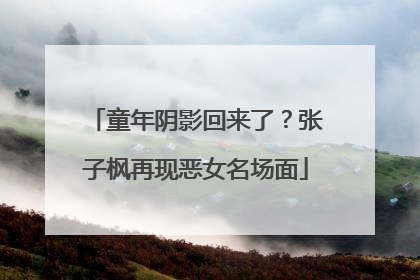 童年阴影回来了？张子枫再现恶女名场面