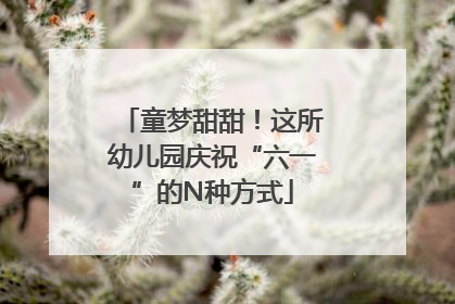 童梦甜甜！这所幼儿园庆祝“六一”的N种方式