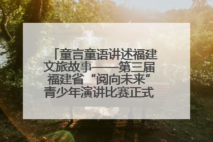 童言童语讲述福建文旅故事——第三届福建省“阅向未来”青少年演讲比赛正式启动报名