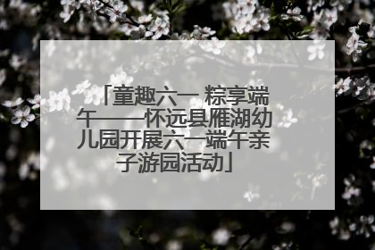 童趣六一 粽享端午——怀远县雁湖幼儿园开展六一端午亲子游园活动