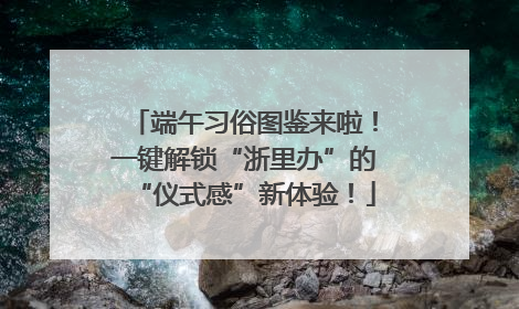 端午习俗图鉴来啦！一键解锁“浙里办”的“仪式感”新体验！