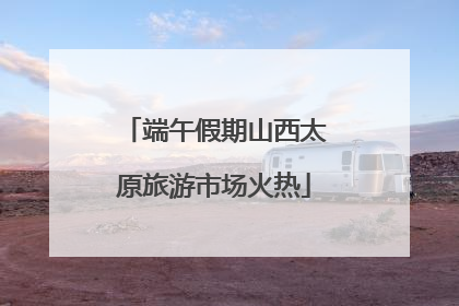 端午假期山西太原旅游市场火热