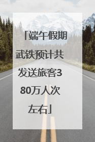 端午假期武铁预计共发送旅客380万人次左右