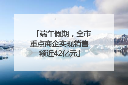 端午假期，全市重点商企实现销售额近42亿元