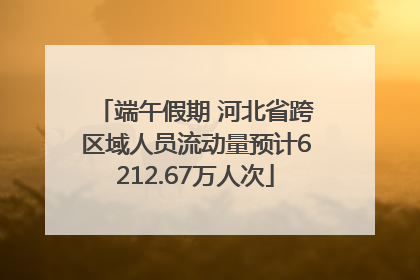 端午假期 河北省跨区域人员流动量预计6212.67万人次