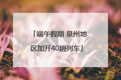 端午假期 泉州地区加开40趟列车