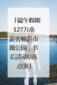 端午假期127万余游客畅游市属公园，节后活动﻿亮点多