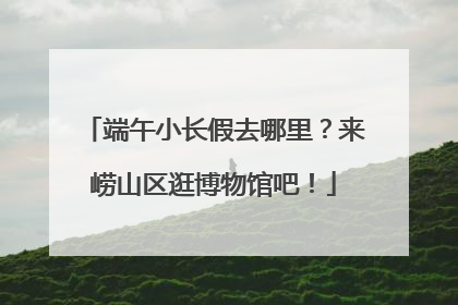 端午小长假去哪里？来崂山区逛博物馆吧！