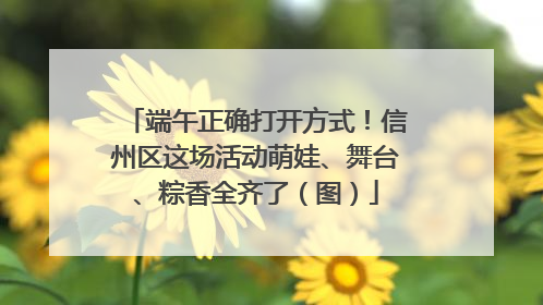 端午正确打开方式！信州区这场活动萌娃、舞台、粽香全齐了（图）