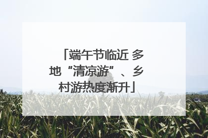 端午节临近 多地“清凉游”、乡村游热度渐升