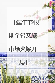 端午节假期全省文旅市场火爆开局